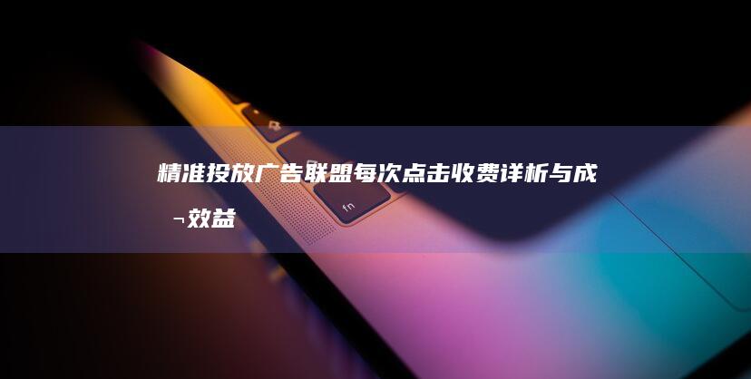 精准投放：广告联盟每次点击收费详析与成本效益